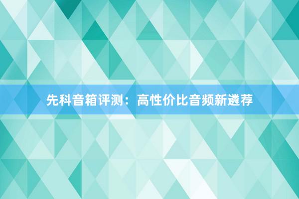 先科音箱评测：高性价比音频新遴荐